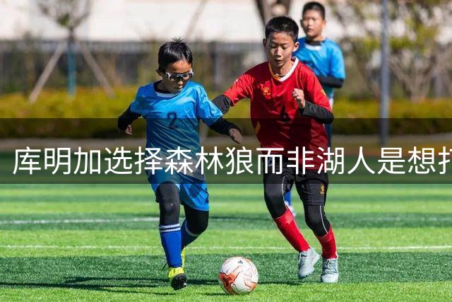 库明加选择森林狼而非湖人是想打出出色赛季并迅速成为自由球员